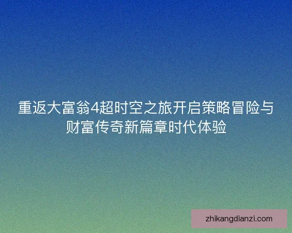 重返大富翁4超时空之旅开启策略冒险与财富传奇新篇章时代体验