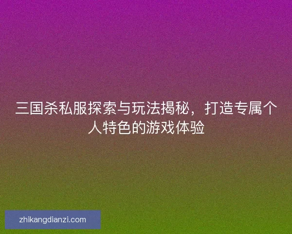 三国杀私服探索与玩法揭秘，打造专属个人特色的游戏体验